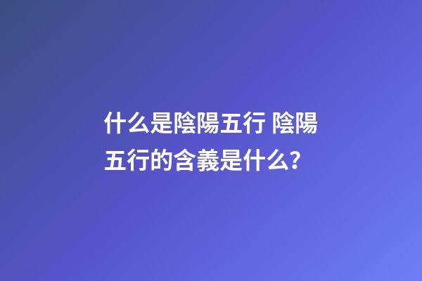 什么是陰陽五行 陰陽五行的含義是什么？-第1張-觀點-玄機派